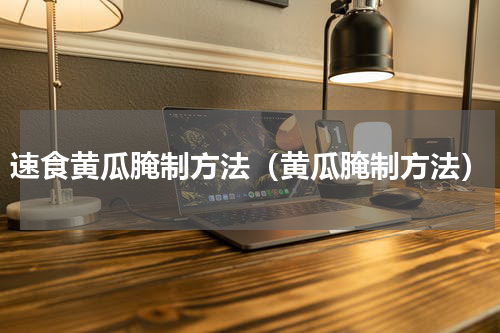 速食黄瓜腌制方法（黄瓜腌制方法）