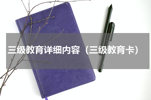 三级教育详细内容（三级教育卡）