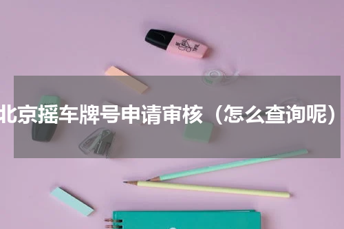 北京摇车牌号申请审核（怎么查询呢）