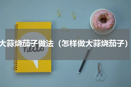 大蒜烧茄子做法（怎样做大蒜烧茄子）