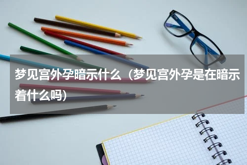 梦见宫外孕暗示什么（梦见宫外孕是在暗示着什么吗）