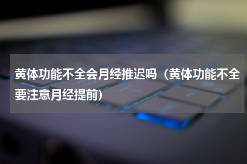 黄体功能不全会月经推迟吗（黄体功能不全要注意月经提前）