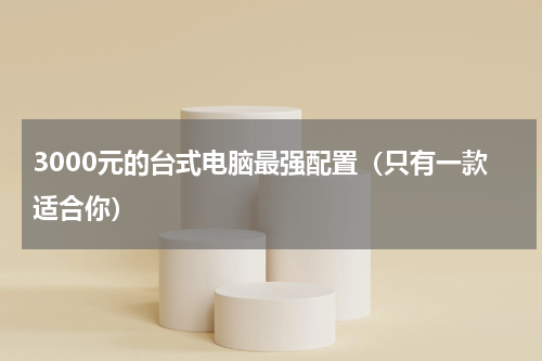 3000元的台式电脑最强配置（只有一款适合你）