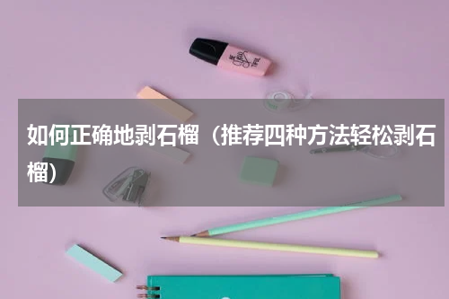 如何正确地剥石榴（推荐四种方法轻松剥石榴）