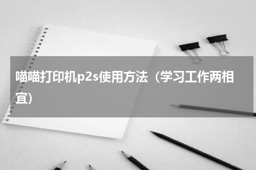 喵喵打印机p2s使用方法（学习工作两相宜）