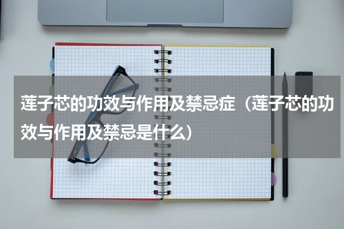 莲子芯的功效与作用及禁忌症（莲子芯的功效与作用及禁忌是什么）