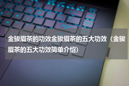 金骏眉茶的功效金骏眉茶的五大功效（金骏眉茶的五大功效简单介绍）