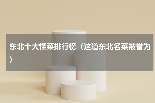 东北十大怪菜排行榜（这道东北名菜被誉为）