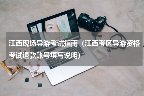 江西现场导游考试指南（江西考区导游资格考试退款账号填写说明）