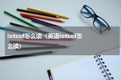 lotsof怎么读（英语lotsof怎么读）