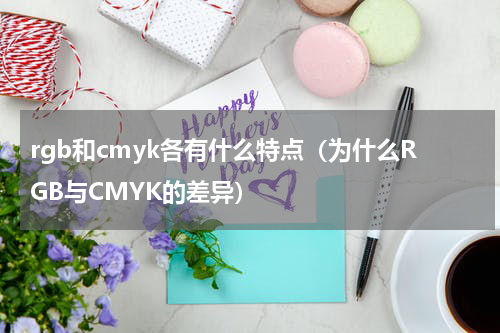 rgb和cmyk各有什么特点（为什么RGB与CMYK的差异）