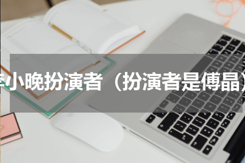 李小晚扮演者（扮演者是傅晶）