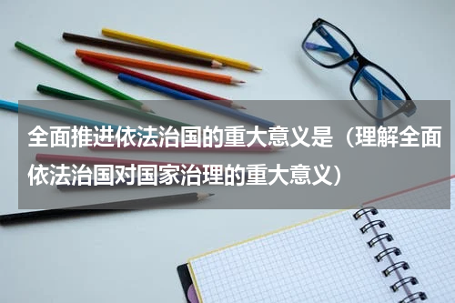 全面推进依法治国的重大意义是（理解全面依法治国对国家治理的重大意义）
