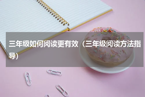 三年级如何阅读更有效（三年级阅读方法指导）