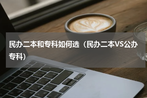 民办二本和专科如何选（民办二本VS公办专科）