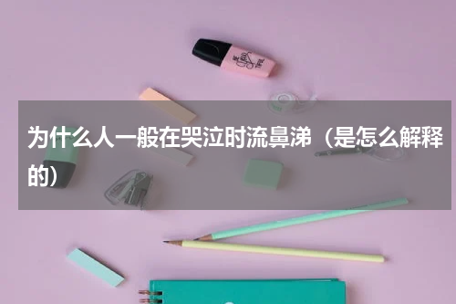为什么人一般在哭泣时流鼻涕（是怎么解释的）