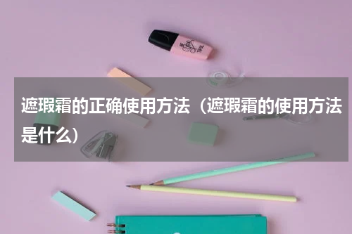 遮瑕霜的正确使用方法（遮瑕霜的使用方法是什么）