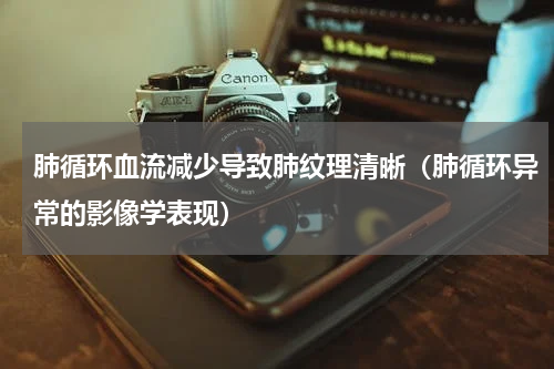 肺循环血流减少导致肺纹理清晰（肺循环异常的影像学表现）