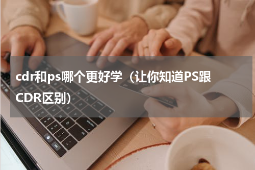 cdr和ps哪个更好学（让你知道PS跟CDR区别）