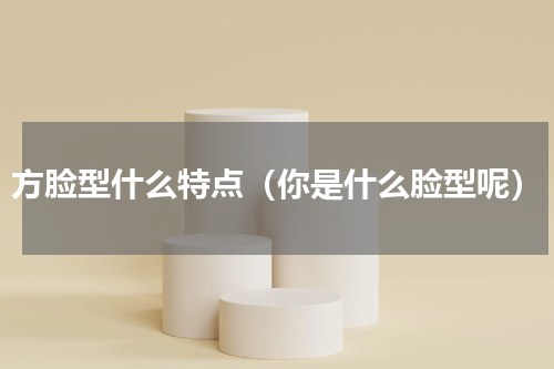 方脸型什么特点（你是什么脸型呢）