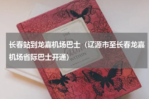 长春站到龙嘉机场巴士（辽源市至长春龙嘉机场省际巴士开通）