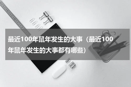 最近100年鼠年发生的大事（最近100年鼠年发生的大事都有哪些）