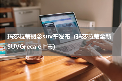 玛莎拉蒂概念suv车发布（玛莎拉蒂全新SUVGrecale上市）