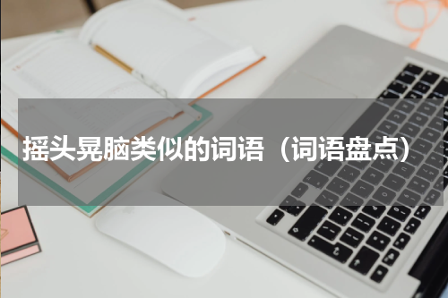摇头晃脑类似的词语（词语盘点）