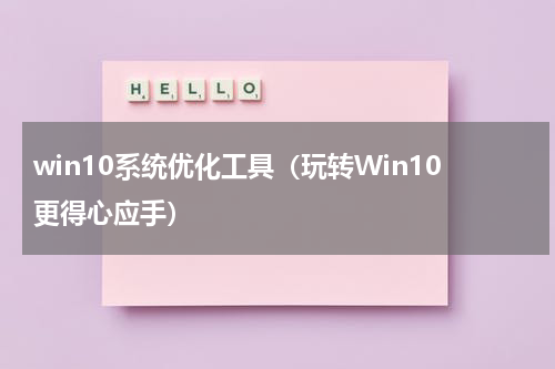 win10系统优化工具（玩转Win10更得心应手）
