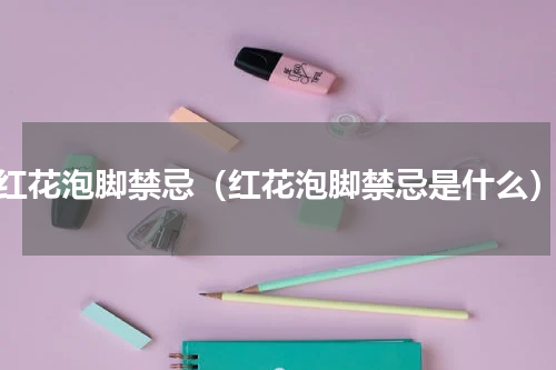红花泡脚禁忌（红花泡脚禁忌是什么）