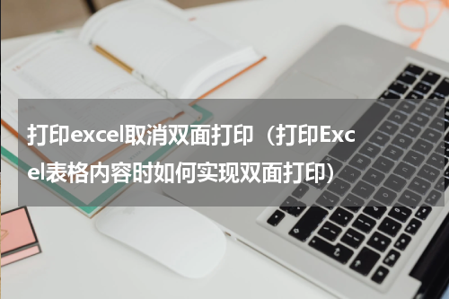 打印excel取消双面打印（打印Excel表格内容时如何实现双面打印）