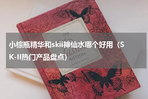 小棕瓶精华和skii神仙水哪个好用（SK-II热门产品盘点）