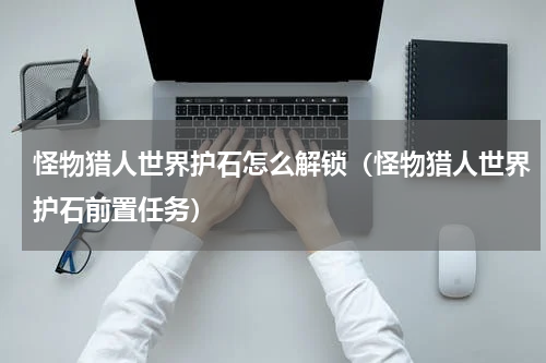 怪物猎人世界护石怎么解锁（怪物猎人世界护石前置任务）