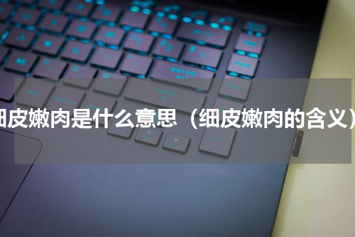 细皮嫩肉是什么意思（细皮嫩肉的含义）