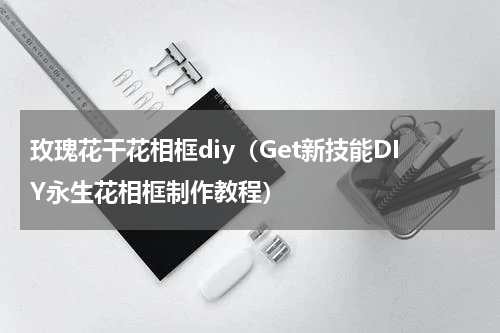 玫瑰花干花相框diy（Get新技能DIY永生花相框制作教程）