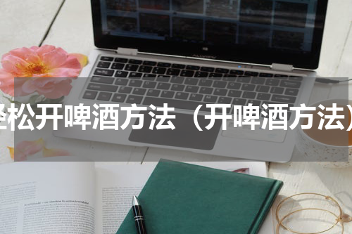 轻松开啤酒方法（开啤酒方法）