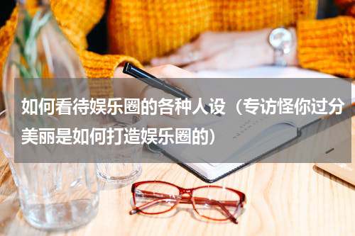 如何看待娱乐圈的各种人设（专访怪你过分美丽是如何打造娱乐圈的）
