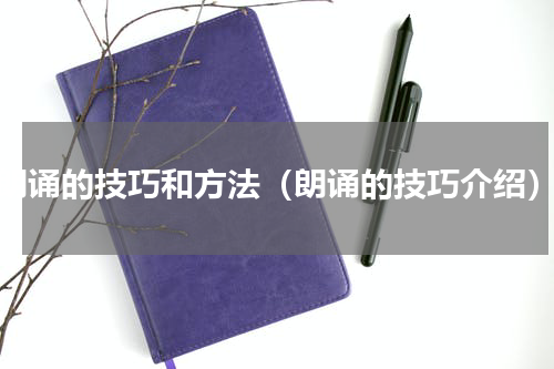 朗诵的技巧和方法（朗诵的技巧介绍）