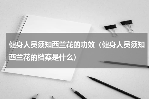 健身人员须知西兰花的功效（健身人员须知西兰花的档案是什么）