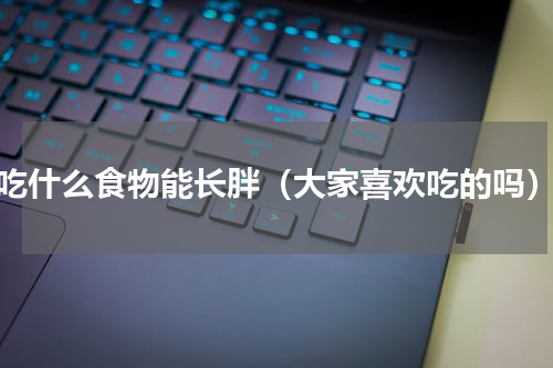 吃什么食物能长胖（大家喜欢吃的吗）