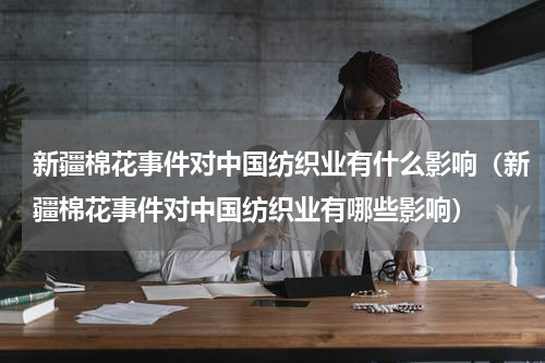 新疆棉花事件对中国纺织业有什么影响（新疆棉花事件对中国纺织业有哪些影响）