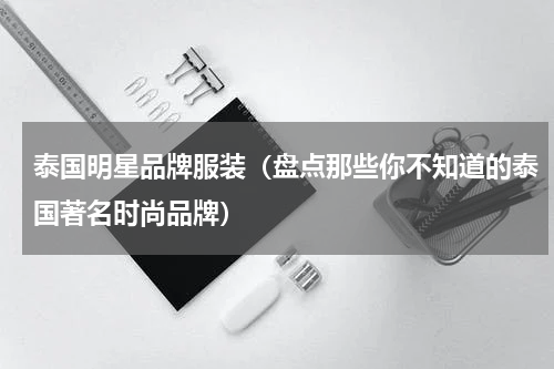 泰国明星品牌服装（盘点那些你不知道的泰国著名时尚品牌）