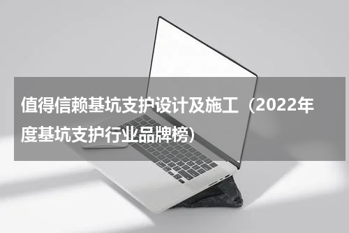 值得信赖基坑支护设计及施工（2022年度基坑支护行业品牌榜）