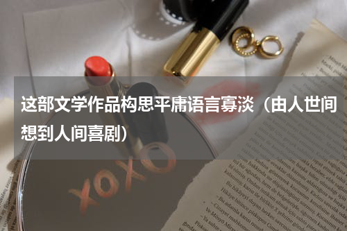 这部文学作品构思平庸语言寡淡（由人世间想到人间喜剧）