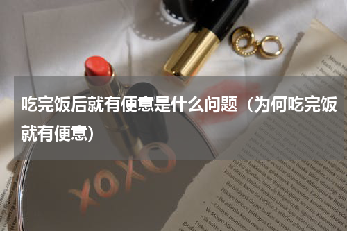 吃完饭后就有便意是什么问题（为何吃完饭就有便意）