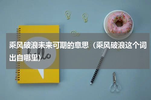 乘风破浪未来可期的意思（乘风破浪这个词出自哪里）