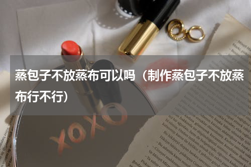蒸包子不放蒸布可以吗（制作蒸包子不放蒸布行不行）