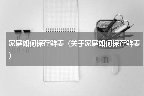 家庭如何保存鲜姜（关于家庭如何保存鲜姜）