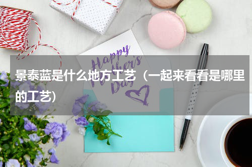 景泰蓝是什么地方工艺（一起来看看是哪里的工艺）