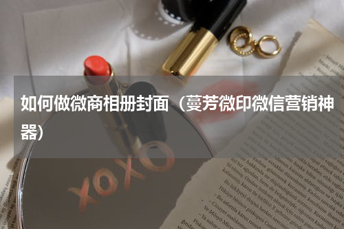 如何做微商相册封面（蔓芳微印微信营销神器）